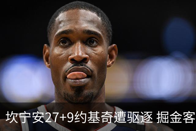 坎宁安27+9约基奇遭驱逐 掘金客场险胜活塞