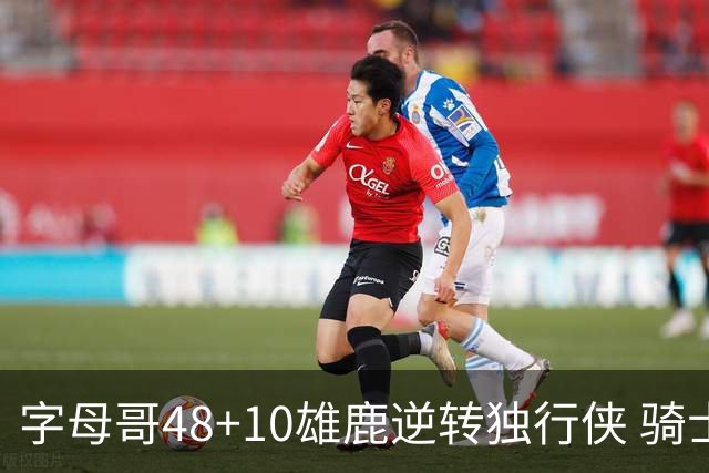 字母哥48+10雄鹿逆转独行侠 骑士克马刺5连胜