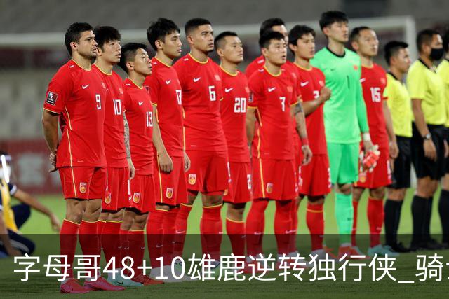 字母哥48+10雄鹿逆转独行侠 骑士克马刺5连胜