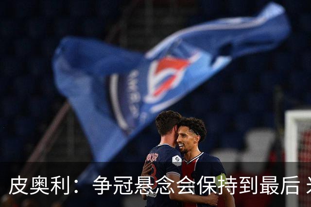 皮奥利：争冠悬念会保持到最后 米兰这场踢得不好
